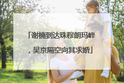 谢楠到达珠穆朗玛峰，吴京隔空向其求婚
